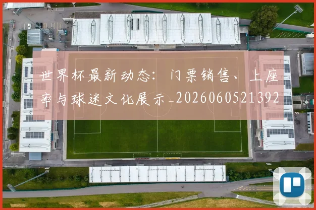 世界杯最新动态：门票销售、上座率与球迷文化展示_20260605213927