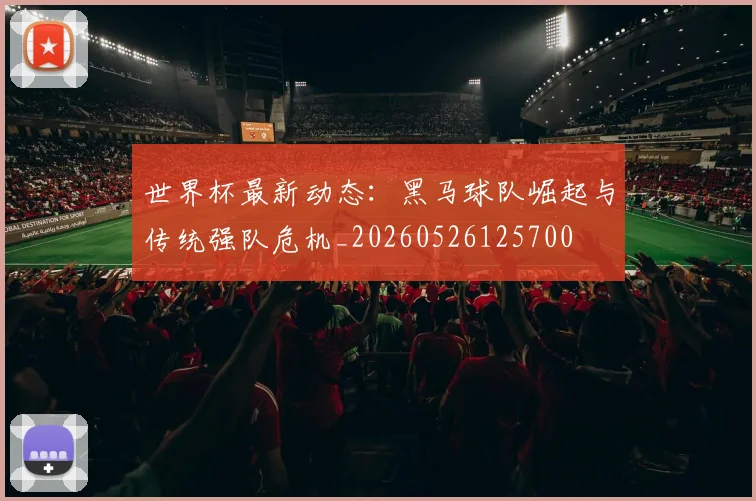 世界杯最新动态：黑马球队崛起与传统强队危机_20260526125700