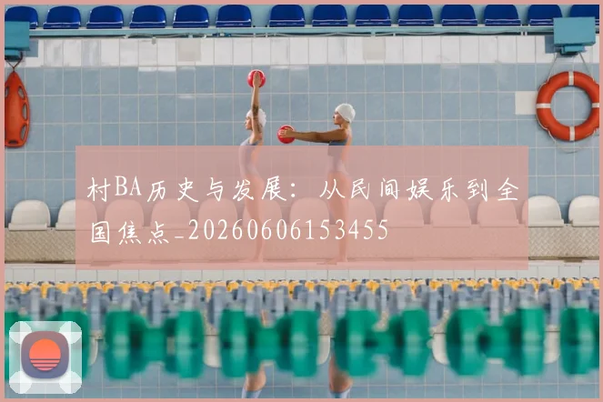 村BA历史与发展：从民间娱乐到全国焦点_20260606153455