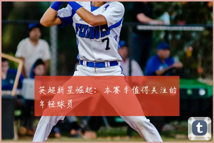 英超新星崛起：本赛季值得关注的年轻球员