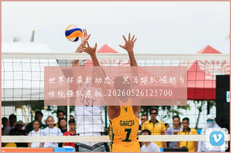 世界杯最新动态：黑马球队崛起与传统强队危机_20260526125700