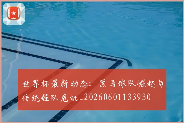 世界杯最新动态：黑马球队崛起与传统强队危机_20260601133930