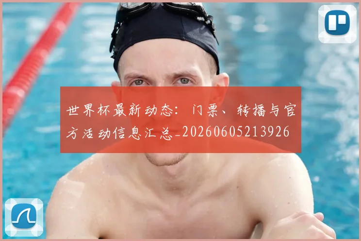 世界杯最新动态：门票、转播与官方活动信息汇总_20260605213926