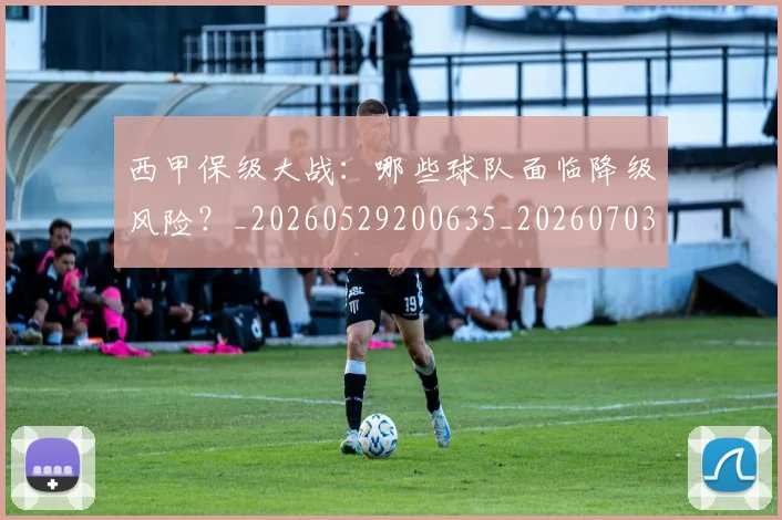 西甲保级大战：哪些球队面临降级风险？_20260529200635_20260703181839