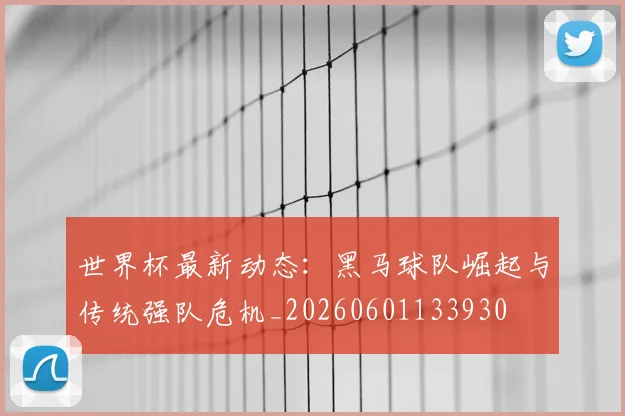 世界杯最新动态:黑马球队崛起与传统强队危机_20260601133930