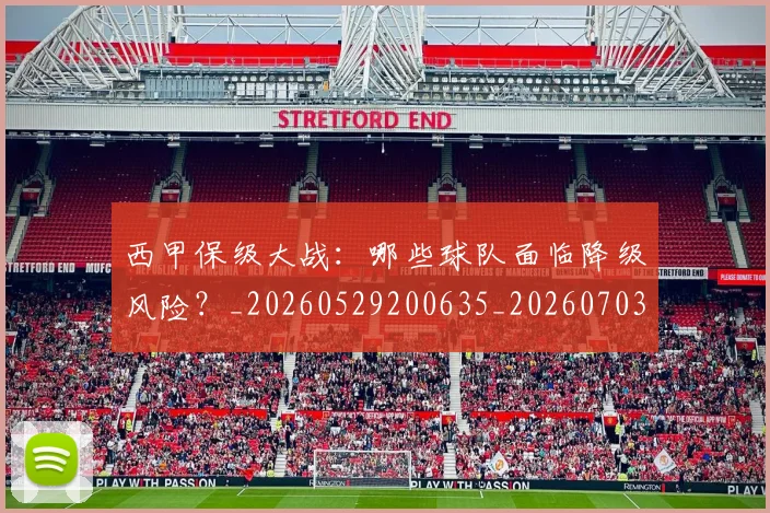 西甲保级大战:哪些球队面临降级风险?_20260529200635_20260703181839