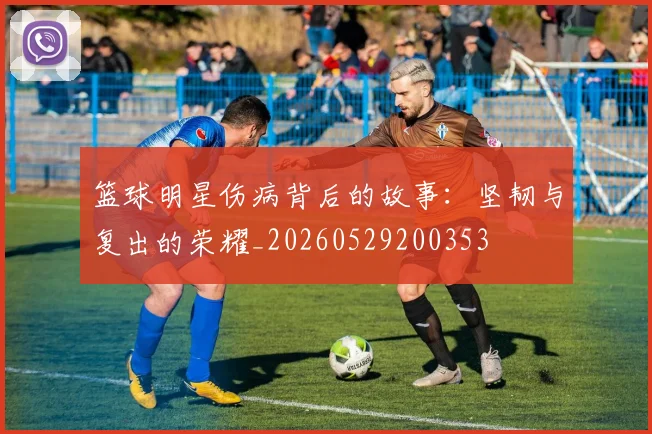 篮球明星伤病背后的故事：坚韧与复出的荣耀_20260529200353